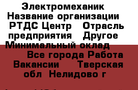 Электромеханик › Название организации ­ РТДС Центр › Отрасль предприятия ­ Другое › Минимальный оклад ­ 40 000 - Все города Работа » Вакансии   . Тверская обл.,Нелидово г.